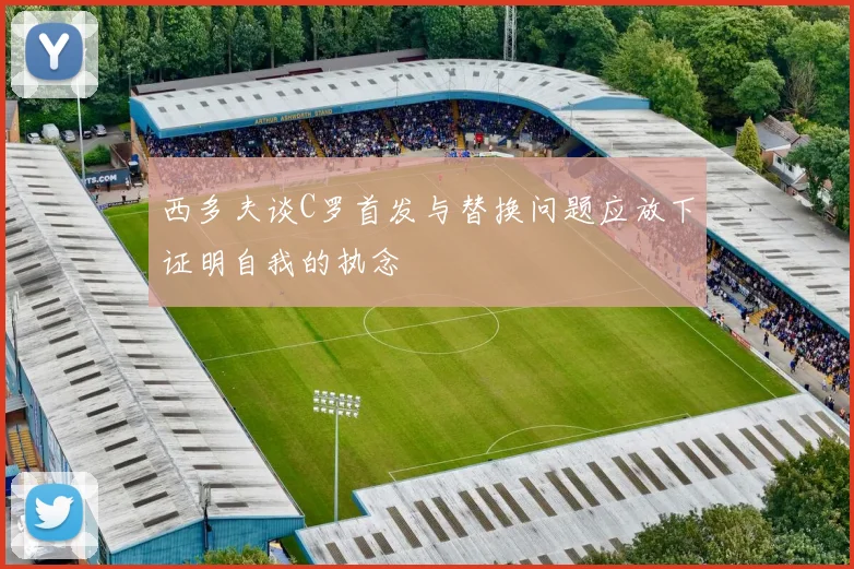 西多夫谈C罗首发与替换问题应放下证明自我的执念