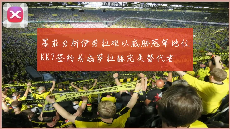 墨菲分析伊劳拉难以威胁冠军地位KK7签约或成萨拉赫完美替代者
