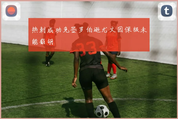 热刺成功免签罗伯逊尤文因保级未能截胡