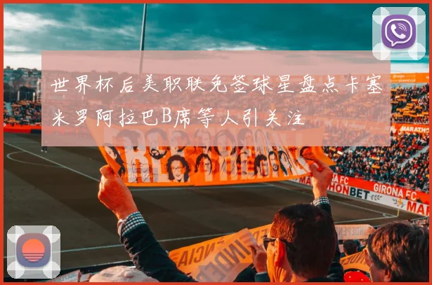 世界杯后美职联免签球星盘点卡塞米罗阿拉巴B席等人引关注