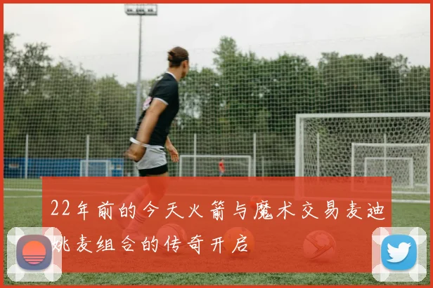 22年前的今天火箭与魔术交易麦迪姚麦组合的传奇开启