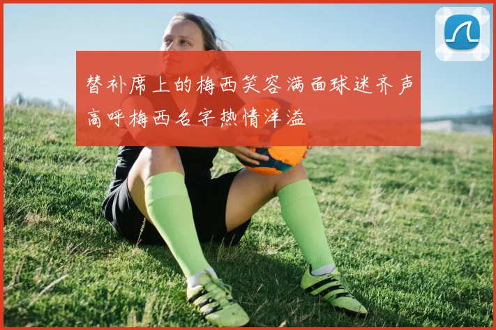 替补席上的梅西笑容满面球迷齐声高呼梅西名字热情洋溢