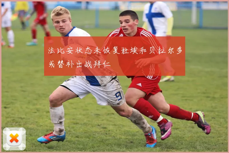 法比安状态未恢复杜埃和贝拉尔多或替补出战拜仁