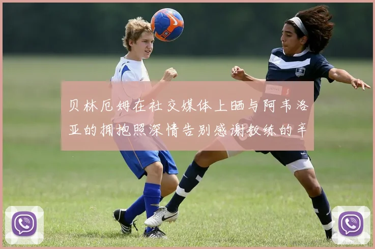 贝林厄姆在社交媒体上晒与阿韦洛亚的拥抱照深情告别感谢教练的辛勤付出