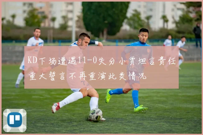 KD下场遭遇11-0失分小贾坦言责任重大誓言不再重演此类情况