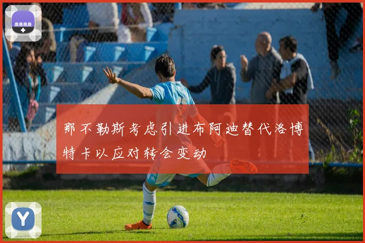 那不勒斯考虑引进布阿迪替代洛博特卡以应对转会变动