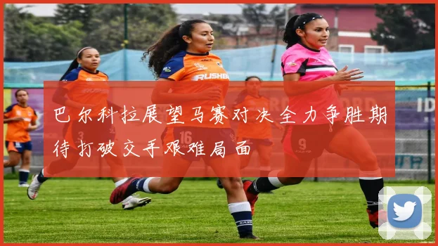 巴尔科拉展望马赛对决全力争胜期待打破交手艰难局面
