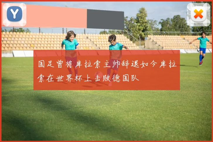 国足曾将库拉索主帅辞退如今库拉索在世界杯上击败德国队