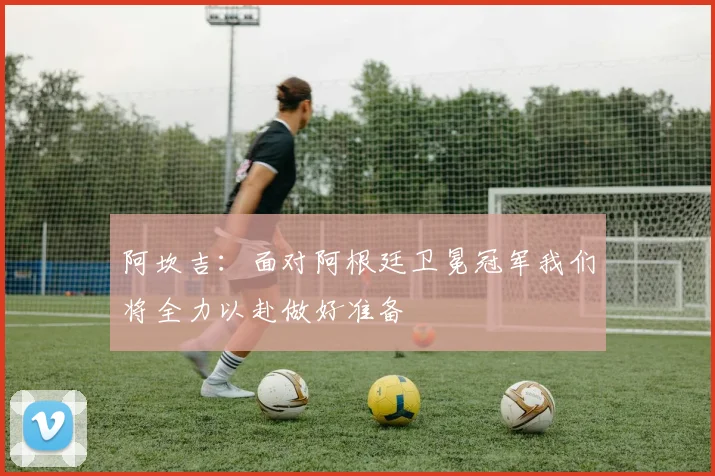 阿坎吉：面对阿根廷卫冕冠军我们将全力以赴做好准备