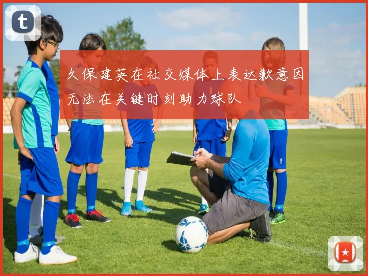 久保建英在社交媒体上表达歉意因无法在关键时刻助力球队