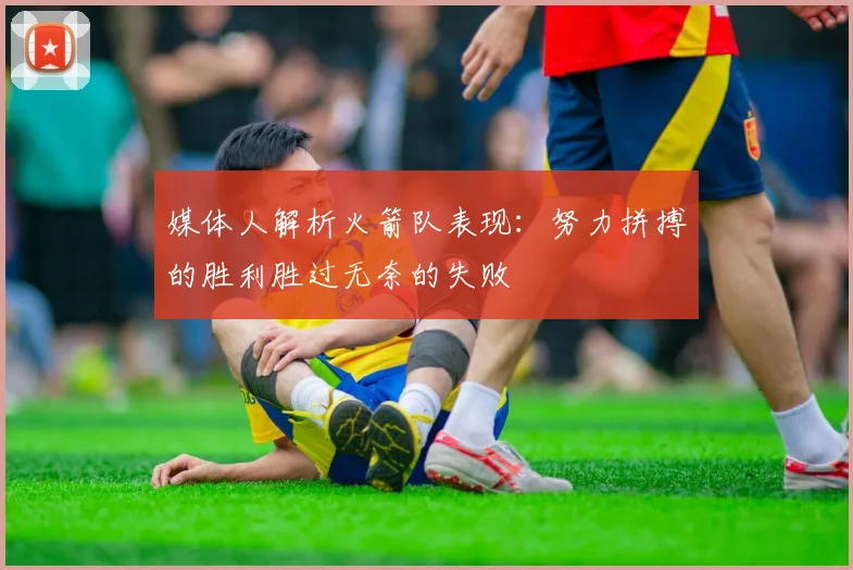媒体人解析火箭队表现：努力拼搏的胜利胜过无奈的失败