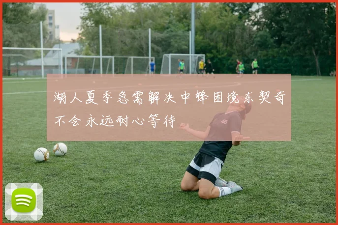 湖人夏季急需解决中锋困境东契奇不会永远耐心等待