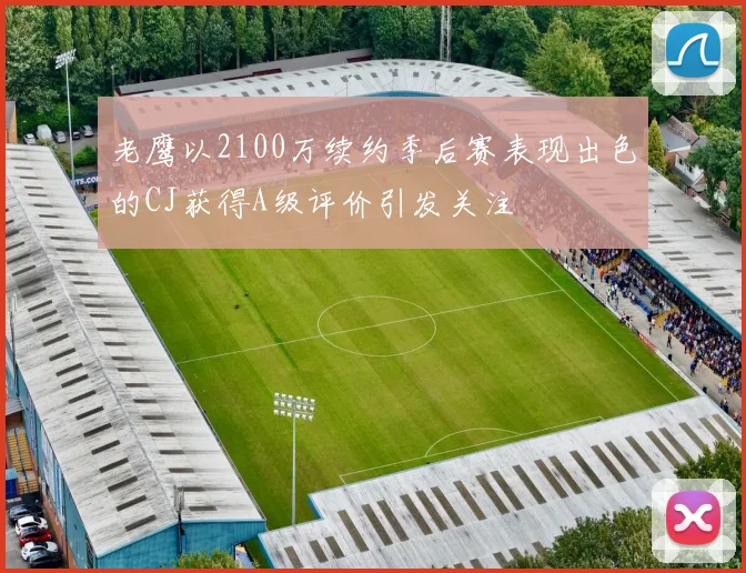 老鹰以2100万续约季后赛表现出色的CJ获得A级评价引发关注