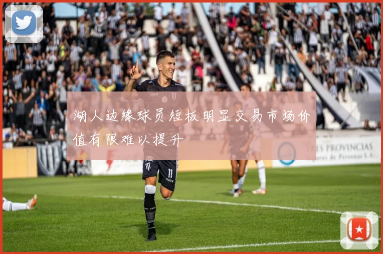 湖人边缘球员短板明显交易市场价值有限难以提升