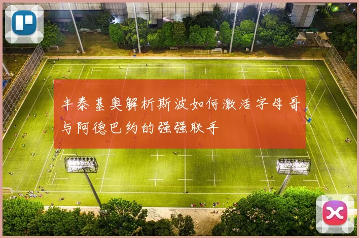 丰泰基奥解析斯波如何激活字母哥与阿德巴约的强强联手