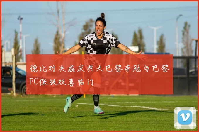 德比对决成庆典大巴黎夺冠与巴黎FC保级双喜临门
