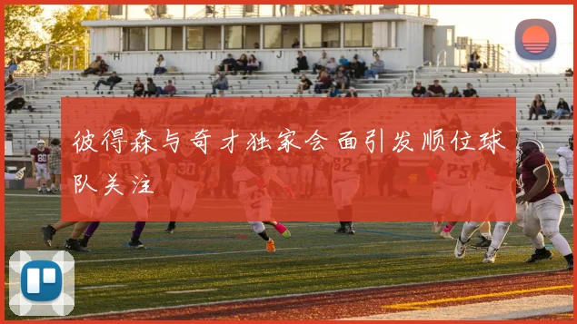 彼得森与奇才独家会面引发顺位球队关注