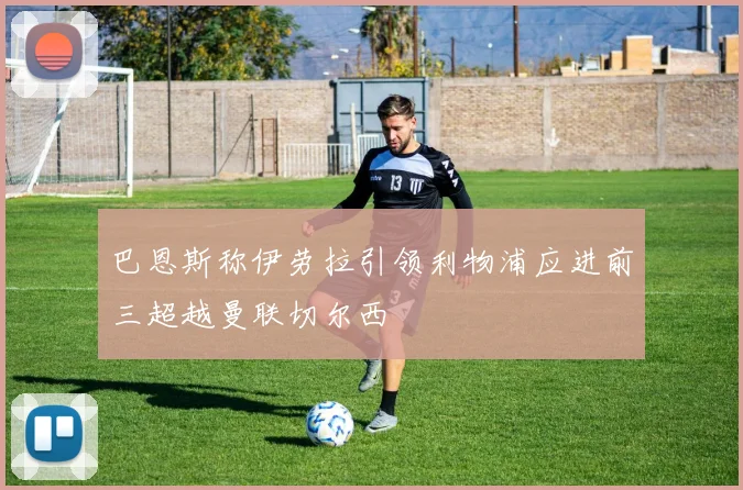 巴恩斯称伊劳拉引领利物浦应进前三超越曼联切尔西