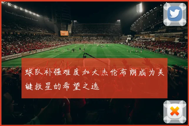 球队补强难度加大杰伦布朗成为关键救星的希望之选