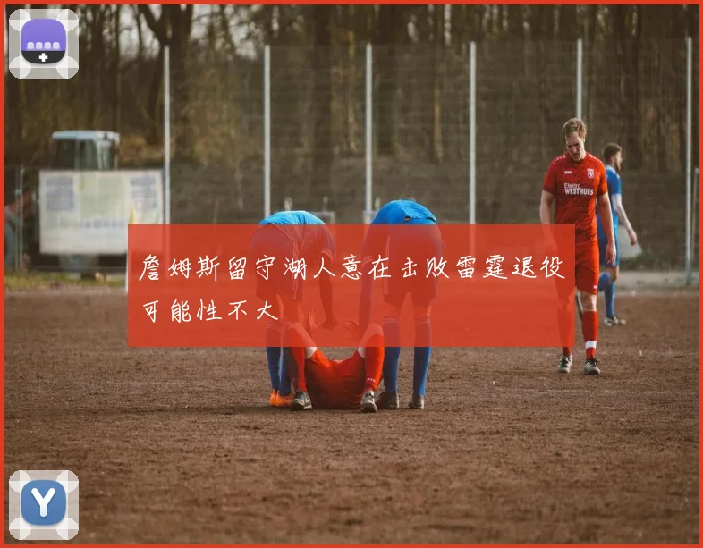 詹姆斯留守湖人意在击败雷霆退役可能性不大