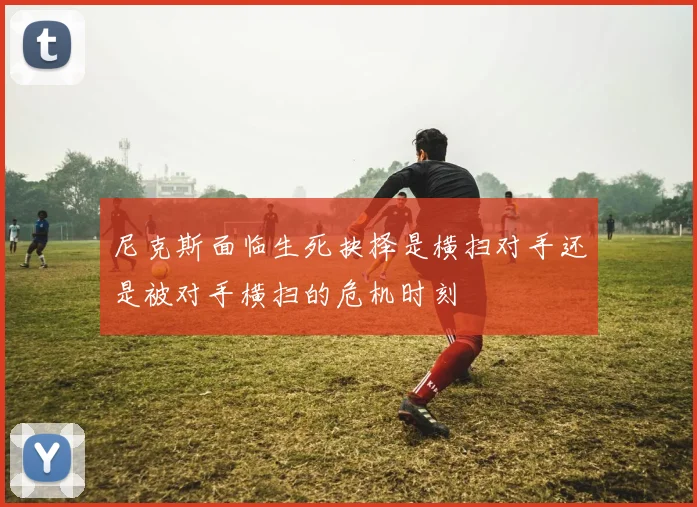 尼克斯面临生死抉择是横扫对手还是被对手横扫的危机时刻