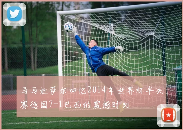 马马杜萨尔回忆2014年世界杯半决赛德国7-1巴西的震撼时刻