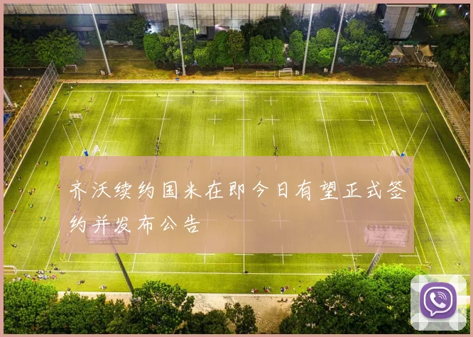 齐沃续约国米在即今日有望正式签约并发布公告