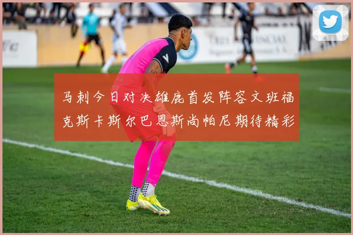 马刺今日对决雄鹿首发阵容文班福克斯卡斯尔巴恩斯尚帕尼期待精彩表现