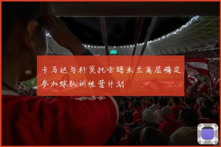 卡马达与科莫托会晤米兰高层确定参加球队训练营计划